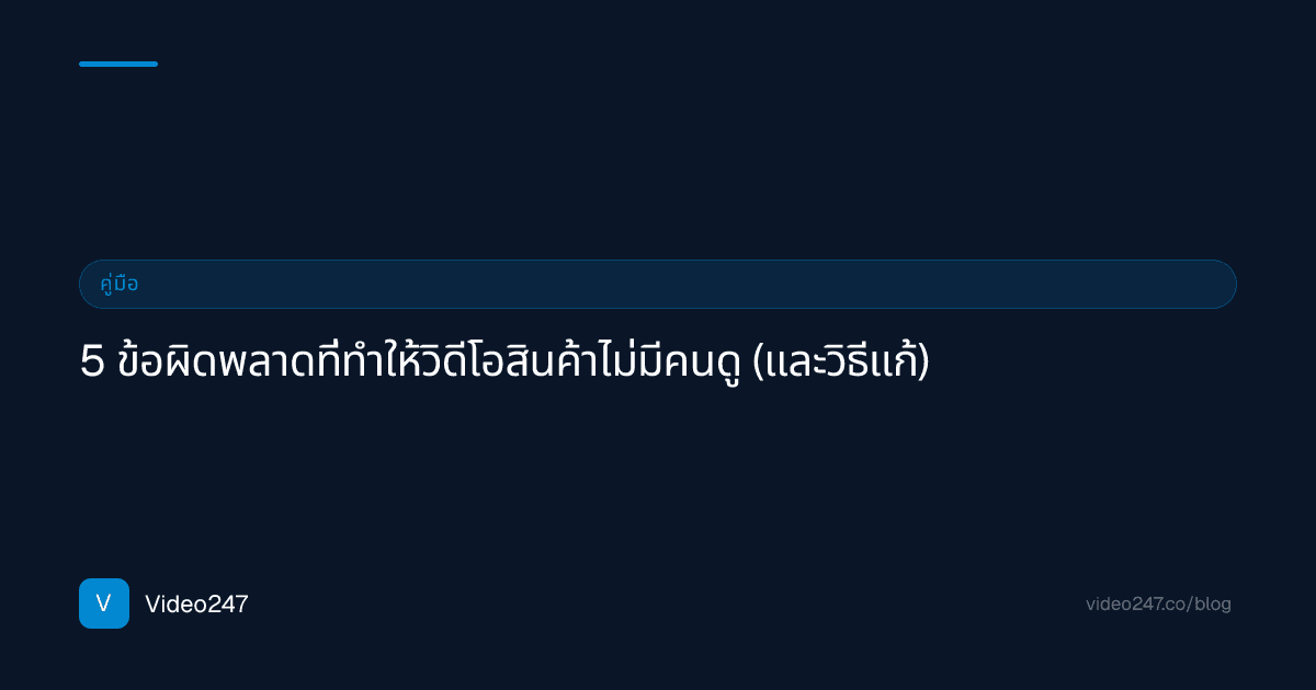 5 ข้อผิดพลาดที่ทำให้วิดีโอสินค้าไม่มีคนดู (และวิธีแก้)
