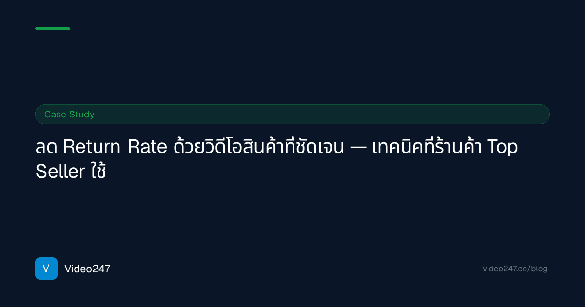ลด Return Rate ด้วยวิดีโอสินค้าที่ชัดเจน — เทคนิคที่ร้านค้า Top Seller ใช้